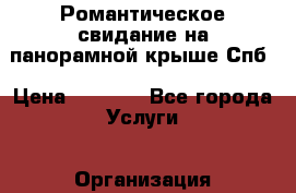 Романтическое свидание на панорамной крыше Спб › Цена ­ 9 000 - Все города Услуги » Организация праздников   . Адыгея респ.,Майкоп г.